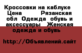 Кроссовки на каблуке › Цена ­ 900 - Рязанская обл. Одежда, обувь и аксессуары » Женская одежда и обувь   